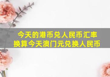 今天的港币兑人民币汇率换算今天澳门元兑换人民币