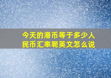 今天的港币等于多少人民币汇率呢英文怎么说