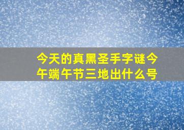 今天的真黑圣手字谜今午端午节三地出什么号