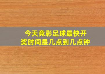 今天竞彩足球最快开奖时间是几点到几点钟