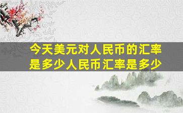 今天美元对人民币的汇率是多少人民币汇率是多少