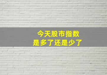 今天股市指数是多了还是少了