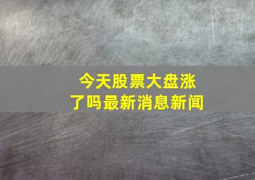 今天股票大盘涨了吗最新消息新闻