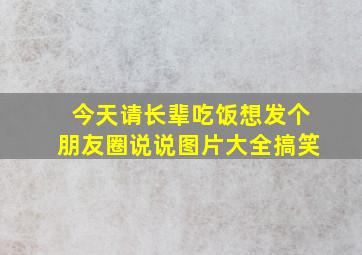 今天请长辈吃饭想发个朋友圈说说图片大全搞笑