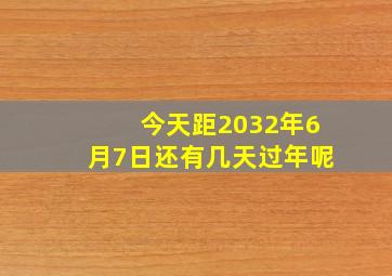 今天距2032年6月7日还有几天过年呢