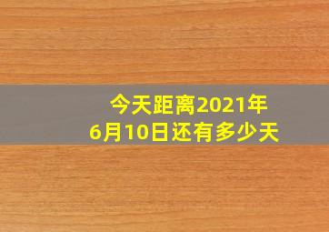 今天距离2021年6月10日还有多少天