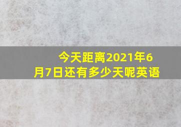 今天距离2021年6月7日还有多少天呢英语