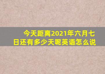 今天距离2021年六月七日还有多少天呢英语怎么说