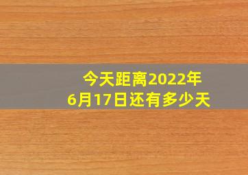 今天距离2022年6月17日还有多少天