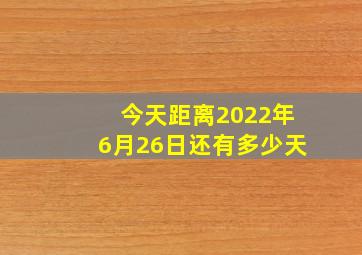 今天距离2022年6月26日还有多少天