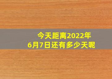 今天距离2022年6月7日还有多少天呢