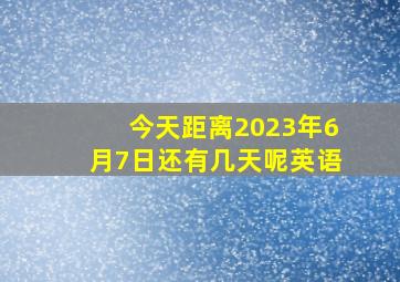 今天距离2023年6月7日还有几天呢英语