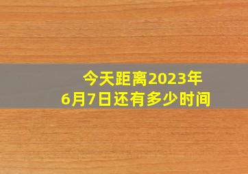 今天距离2023年6月7日还有多少时间