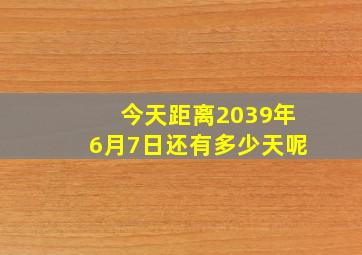 今天距离2039年6月7日还有多少天呢