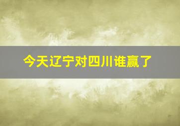 今天辽宁对四川谁赢了