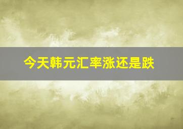 今天韩元汇率涨还是跌