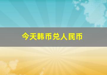 今天韩币兑人民币