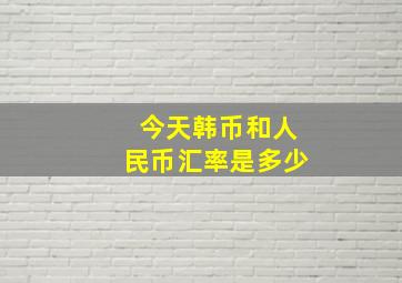 今天韩币和人民币汇率是多少