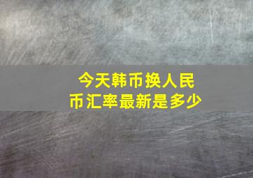 今天韩币换人民币汇率最新是多少