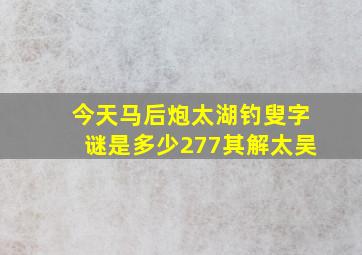 今天马后炮太湖钓叟字谜是多少277其解太吴