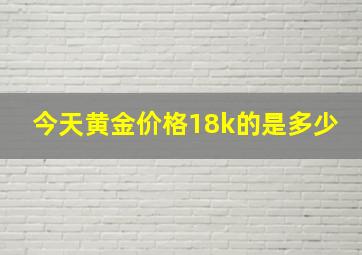 今天黄金价格18k的是多少