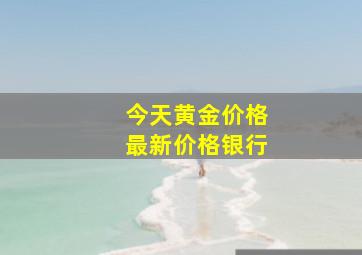 今天黄金价格最新价格银行