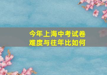 今年上海中考试卷难度与往年比如何