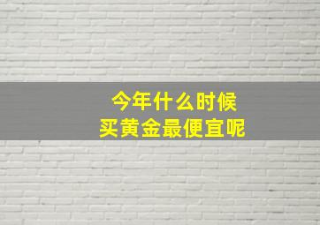 今年什么时候买黄金最便宜呢