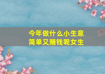 今年做什么小生意简单又赚钱呢女生