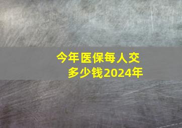 今年医保每人交多少钱2024年