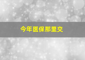 今年医保那里交