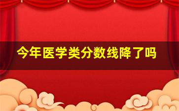 今年医学类分数线降了吗