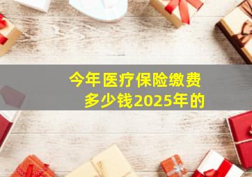 今年医疗保险缴费多少钱2025年的