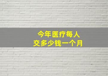 今年医疗每人交多少钱一个月