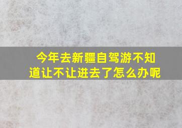 今年去新疆自驾游不知道让不让进去了怎么办呢