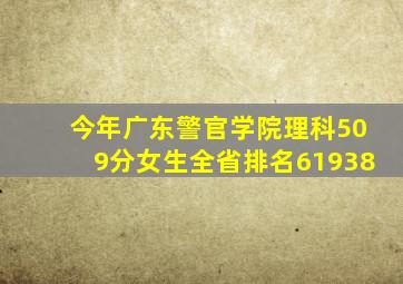 今年广东警官学院理科509分女生全省排名61938