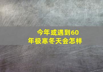 今年或遇到60年极寒冬天会怎样