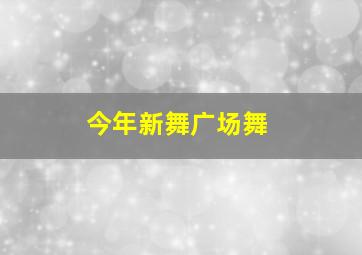 今年新舞广场舞