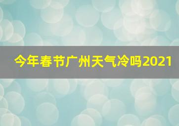 今年春节广州天气冷吗2021