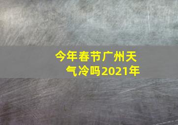 今年春节广州天气冷吗2021年