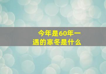 今年是60年一遇的寒冬是什么