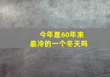 今年是60年来最冷的一个冬天吗