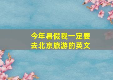 今年暑假我一定要去北京旅游的英文