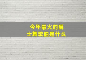 今年最火的爵士舞歌曲是什么