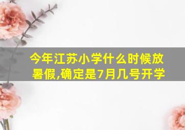 今年江苏小学什么时候放暑假,确定是7月几号开学