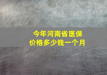 今年河南省医保价格多少钱一个月