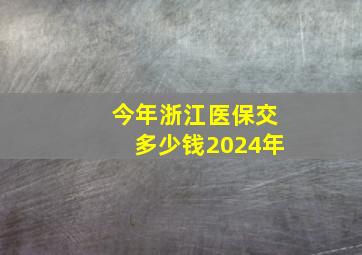 今年浙江医保交多少钱2024年