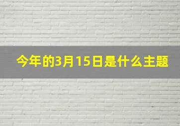 今年的3月15日是什么主题