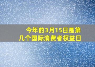 今年的3月15日是第几个国际消费者权益日