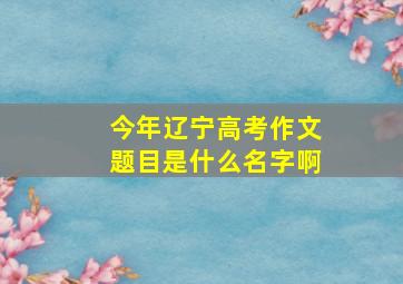 今年辽宁高考作文题目是什么名字啊